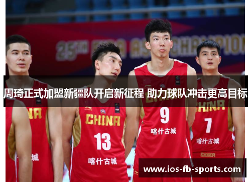 周琦正式加盟新疆队开启新征程 助力球队冲击更高目标