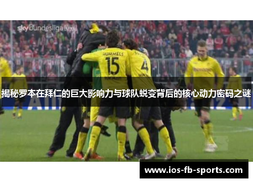 揭秘罗本在拜仁的巨大影响力与球队蜕变背后的核心动力密码之谜