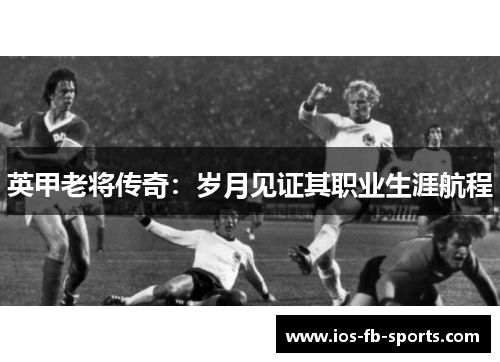 英甲老将传奇：岁月见证其职业生涯航程