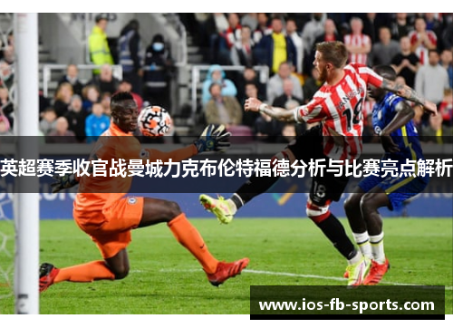 英超赛季收官战曼城力克布伦特福德分析与比赛亮点解析