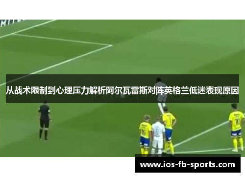 从战术限制到心理压力解析阿尔瓦雷斯对阵英格兰低迷表现原因