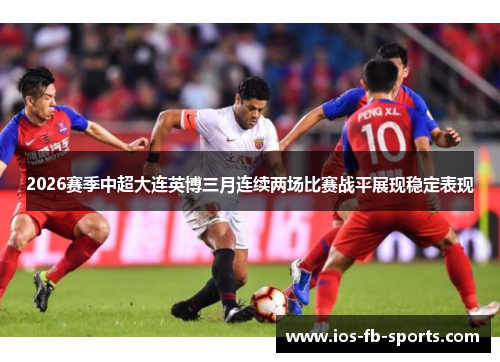 2026赛季中超大连英博三月连续两场比赛战平展现稳定表现