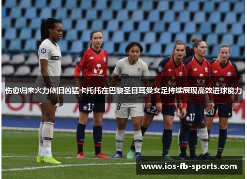 伤愈归来火力依旧凶猛卡托托在巴黎圣日耳曼女足持续展现高效进球能力
