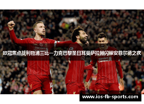 欧冠焦点战利物浦三比一力克巴黎圣日耳曼萨拉赫闪耀安菲尔德之夜