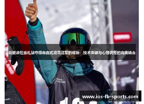 谷爱凌在崇礼站夺得自由式滑雪冠军的背后：技术突破与心理调整的完美结合